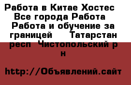 Работа в Китае Хостес - Все города Работа » Работа и обучение за границей   . Татарстан респ.,Чистопольский р-н